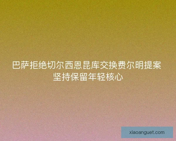 巴萨拒绝切尔西恩昆库交换费尔明提案 坚持保留年轻核心 巴萨拒绝切尔西恩昆库交换费尔明提案 坚持保留年轻核心