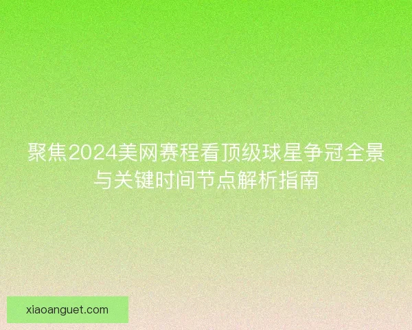 聚焦2024美网赛程看顶级球星争冠全景与关键时间节点解析指南