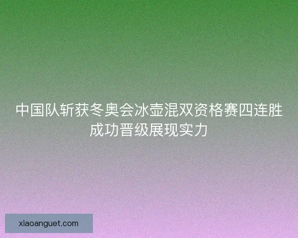 中国队斩获冬奥会冰壶混双资格赛四连胜成功晋级展现实力