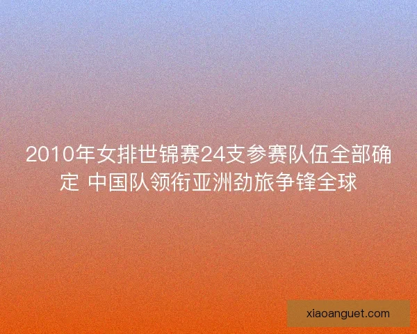 2010年女排世锦赛24支参赛队伍全部确定 中国队领衔亚洲劲旅争锋全球