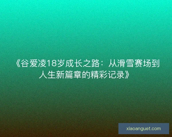 《谷爱凌18岁成长之路：从滑雪赛场到人生新篇章的精彩记录》