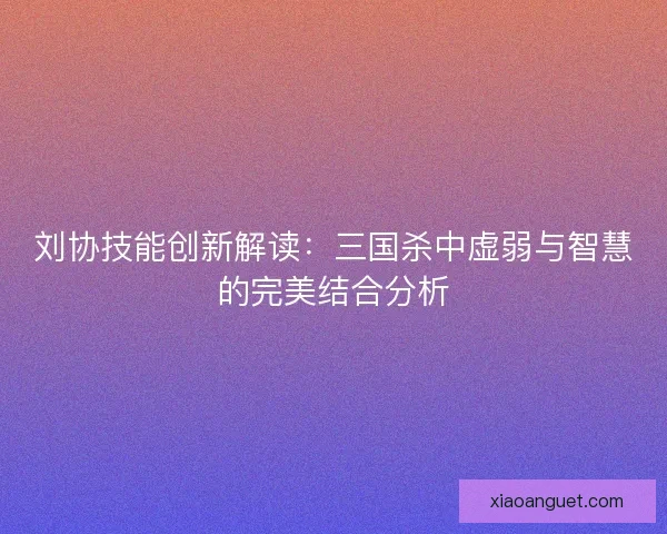 刘协技能创新解读:三国杀中虚弱与智慧的完美结合分析 刘协技能创新解读:三国杀中虚弱与智慧的完美结合分析