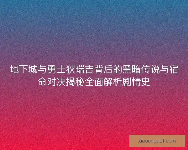 地下城与勇士狄瑞吉背后的黑暗传说与宿命对决揭秘全面解析剧情史 地下城与勇士狄瑞吉背后的黑暗传说与宿命对决揭秘全面解析剧情史