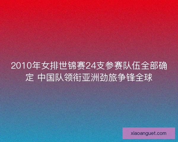 2010年女排世锦赛24支参赛队伍全部确定 中国队领衔亚洲劲旅争锋全球