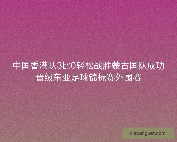 中国香港队3比0轻松战胜蒙古国队成功晋级东亚足球锦标赛外围赛