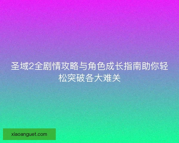 圣域2全剧情攻略与角色成长指南助你轻松突破各大难关