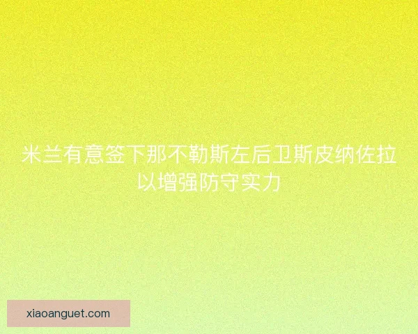 米兰有意签下那不勒斯左后卫斯皮纳佐拉以增强防守实力 米兰有意签下那不勒斯左后卫斯皮纳佐拉以增强防守实力