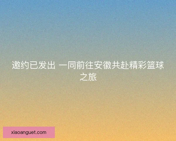 邀约已发出 一同前往安徽共赴精彩篮球之旅 邀约已发出 一同前往安徽共赴精彩篮球之旅