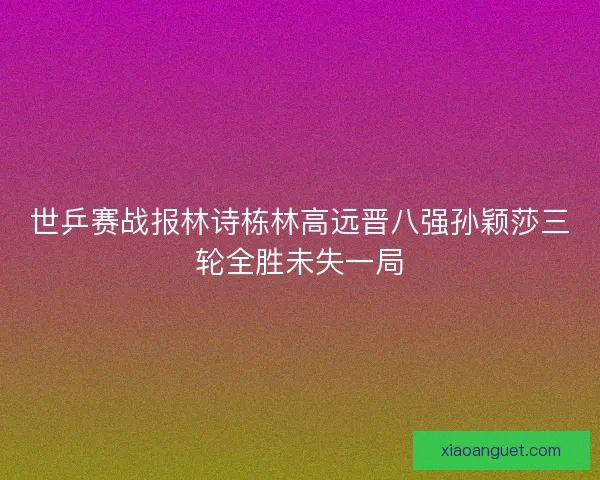 世乒赛战报林诗栋林高远晋八强孙颖莎三轮全胜未失一局 世乒赛战报林诗栋林高远晋八强孙颖莎三轮全胜未失一局