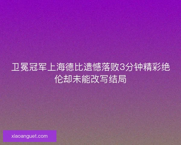 卫冕冠军上海德比遗憾落败3分钟精彩绝伦却未能改写结局