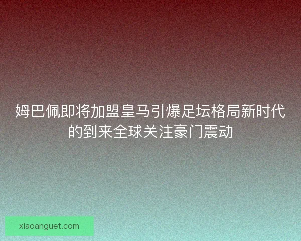 姆巴佩即将加盟皇马引爆足坛格局新时代的到来全球关注豪门震动 姆巴佩即将加盟皇马引爆足坛格局新时代的到来全球关注豪门震动